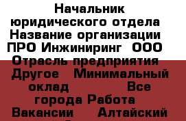 Начальник юридического отдела › Название организации ­ ПРО-Инжиниринг, ООО › Отрасль предприятия ­ Другое › Минимальный оклад ­ 25 000 - Все города Работа » Вакансии   . Алтайский край,Славгород г.